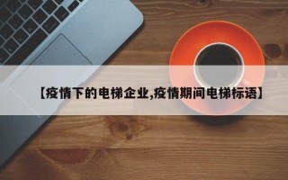 【疫情下的电梯企业,疫情期间电梯标语】