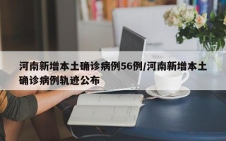 河南新增本土确诊病例56例/河南新增本土确诊病例轨迹公布