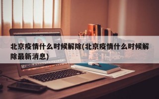 北京疫情什么时候解除(北京疫情什么时候解除最新消息)