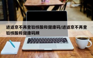 进返京不再查验核酸和健康码/进返京不再查验核酸和健康码顾