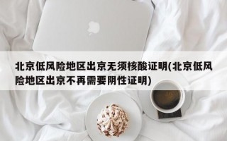 北京低风险地区出京无须核酸证明(北京低风险地区出京不再需要阴性证明)