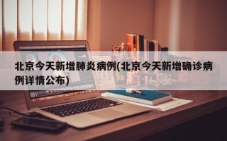 北京今天新增肺炎病例(北京今天新增确诊病例详情公布)