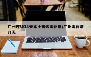 广州连续14天本土确诊零新增/广州零新增几天