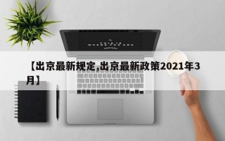 【出京最新规定,出京最新政策2021年3月】