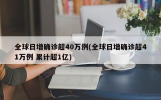 全球日增确诊超40万例(全球日增确诊超41万例 累计超1亿)