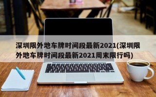 深圳限外地车牌时间段最新2021(深圳限外地车牌时间段最新2021周末限行吗)