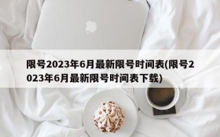 限号2023年6月最新限号时间表(限号2023年6月最新限号时间表下载)