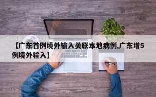 【广东首例境外输入关联本地病例,广东增5例境外输入】