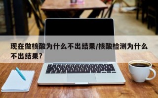 现在做核酸为什么不出结果/核酸检测为什么不出结果?