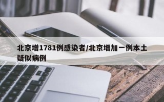 北京增1781例感染者/北京增加一例本土疑似病例