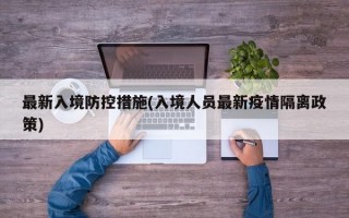 最新入境防控措施(入境人员最新疫情隔离政策)