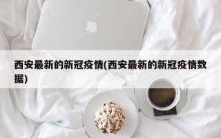 西安最新的新冠疫情(西安最新的新冠疫情数据)