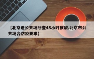 【北京进公共场所查48小时核酸,北京市公共场合防疫要求】