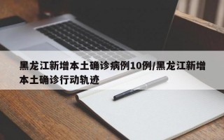 黑龙江新增本土确诊病例10例/黑龙江新增本土确诊行动轨迹