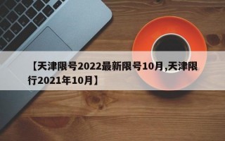 【天津限号2022最新限号10月,天津限行2021年10月】