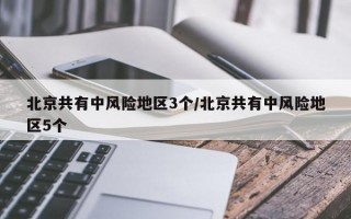 北京共有中风险地区3个/北京共有中风险地区5个