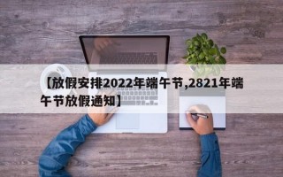 【放假安排2022年端午节,2821年端午节放假通知】