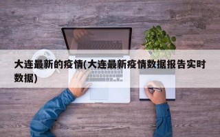 大连最新的疫情(大连最新疫情数据报告实时数据)