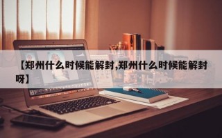 【郑州什么时候能解封,郑州什么时候能解封呀】