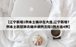 【辽宁新增1例本土确诊在大连,辽宁新增7例本土新冠肺炎确诊病例沈阳3例大连4例】