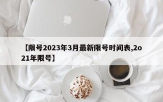 【限号2023年3月最新限号时间表,2o21年限号】