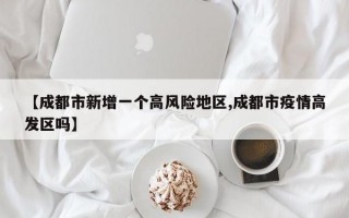 【成都市新增一个高风险地区,成都市疫情高发区吗】