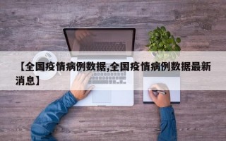 【全国疫情病例数据,全国疫情病例数据最新消息】