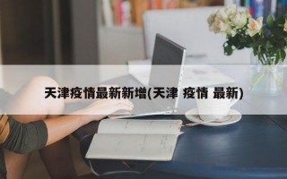 天津疫情最新新增(天津 疫情 最新)