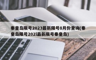 秦皇岛限号2023最新限号8月份查询(秦皇岛限号202l最新限号秦皇岛)