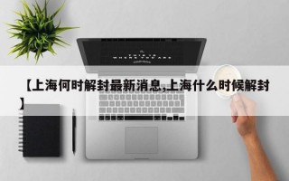 【上海何时解封最新消息,上海什么时候解封】