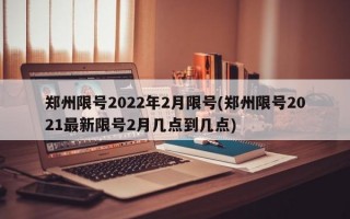 郑州限号2022年2月限号(郑州限号2021最新限号2月几点到几点)