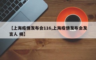 【上海疫情发布会116,上海疫情发布会发言人 杨】