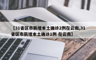 【31省区市新增本土确诊2例在云南,31省区市新增本土确诊1例 在云南】