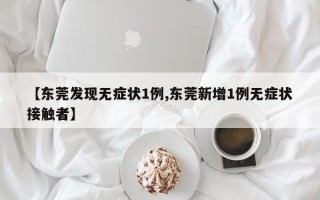 【东莞发现无症状1例,东莞新增1例无症状接触者】