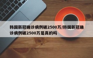 韩国新冠确诊病例破2500万/韩国新冠确诊病例破2500万是真的吗