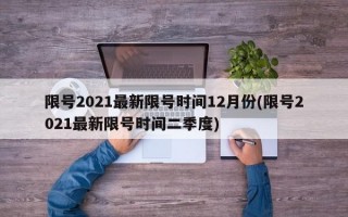 限号2021最新限号时间12月份(限号2021最新限号时间二季度)