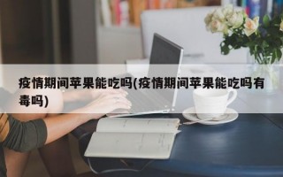 疫情期间苹果能吃吗(疫情期间苹果能吃吗有毒吗)