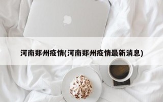 河南郑州疫情(河南郑州疫情最新消息)