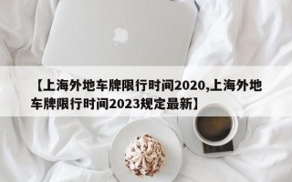 【上海外地车牌限行时间2020,上海外地车牌限行时间2023规定最新】