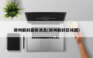 郑州解封最新消息(郑州解封区域图)