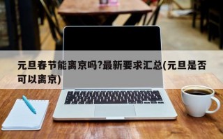 元旦春节能离京吗?最新要求汇总(元旦是否可以离京)