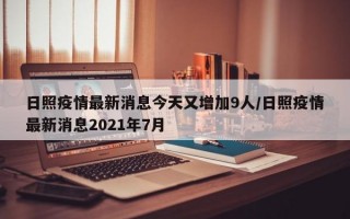 日照疫情最新消息今天又增加9人/日照疫情最新消息2021年7月