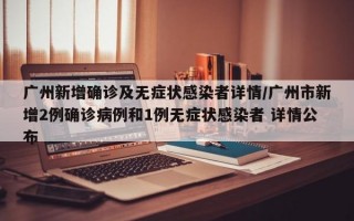 广州新增确诊及无症状感染者详情/广州市新增2例确诊病例和1例无症状感染者 详情公布