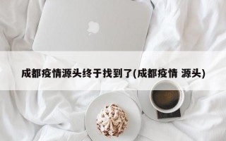 成都疫情源头终于找到了(成都疫情 源头)