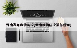 云南发布疫情防控(云南疫情防控紧急通知)