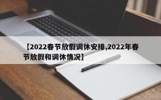 【2022春节放假调休安排,2022年春节放假和调休情况】