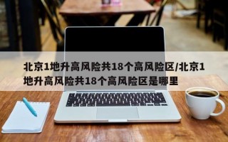 北京1地升高风险共18个高风险区/北京1地升高风险共18个高风险区是哪里