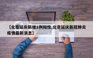 【北京延庆新增1例阳性,北京延庆新冠肺炎疫情最新消息】