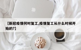 【新冠疫情何时复工,疫情复工从什么时候开始的?】