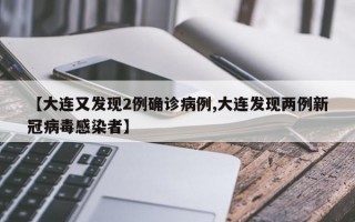 【大连又发现2例确诊病例,大连发现两例新冠病毒感染者】